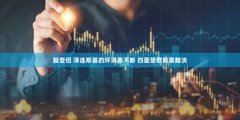 股壹佰 泽连斯基的坏消息不断 四面楚歌前景黯淡
