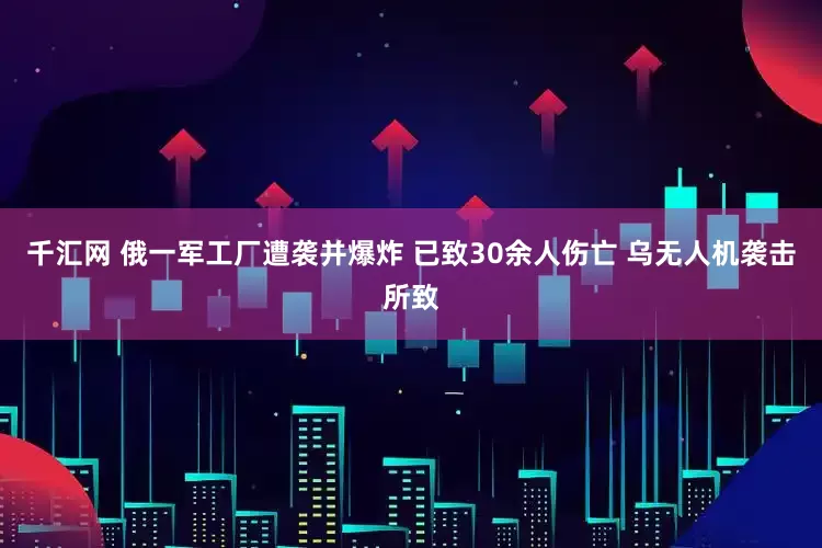 千汇网 俄一军工厂遭袭并爆炸 已致30余人伤亡 乌无人机袭击所致