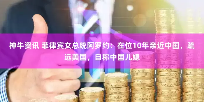神牛资讯 菲律宾女总统阿罗约：在位10年亲近中国，疏远美国，自称中国儿媳