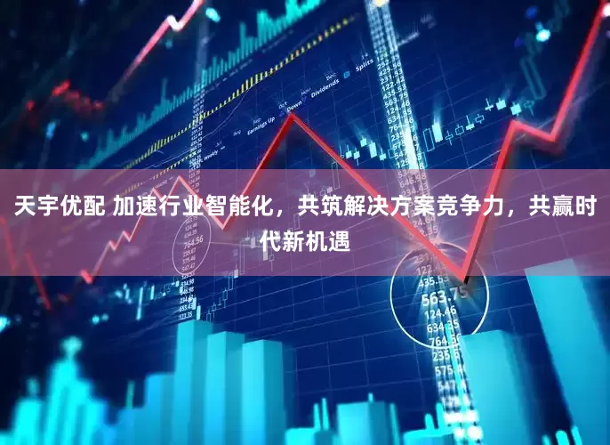 天宇优配 加速行业智能化，共筑解决方案竞争力，共赢时代新机遇