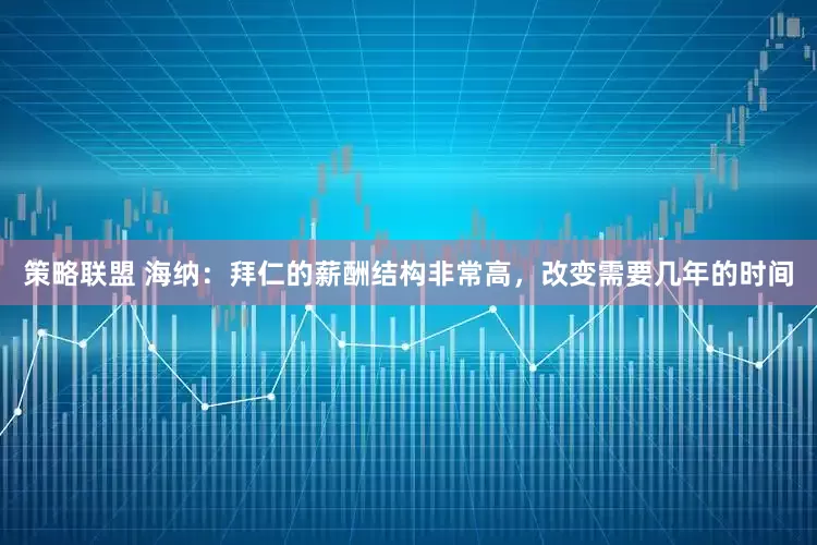 策略联盟 海纳：拜仁的薪酬结构非常高，改变需要几年的时间