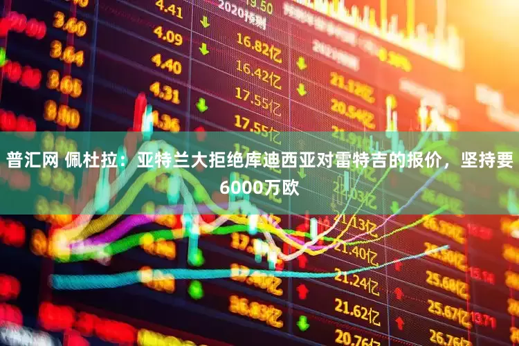普汇网 佩杜拉：亚特兰大拒绝库迪西亚对雷特吉的报价，坚持要6000万欧