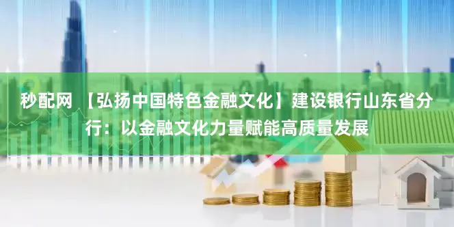 秒配网 【弘扬中国特色金融文化】建设银行山东省分行：以金融文化力量赋能高质量发展