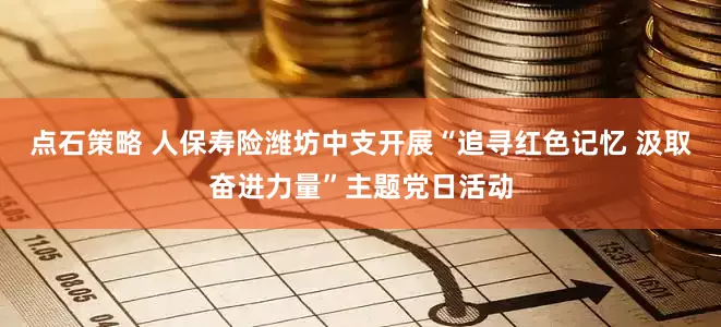 点石策略 人保寿险潍坊中支开展“追寻红色记忆 汲取奋进力量”主题党日活动