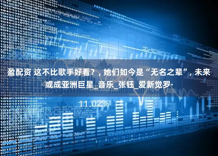 盈配资 这不比歌手好看？, 她们如今是“无名之辈”, 未来或成亚洲巨星_音乐_张钰_爱新觉罗·