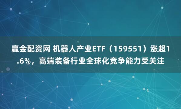 赢金配资网 机器人产业ETF（159551）涨超1.6%，高端装备行业全球化竞争能力受关注