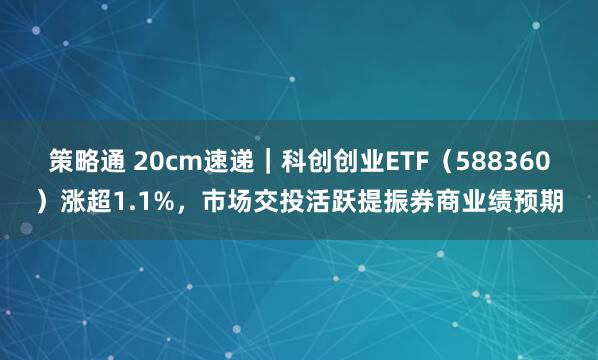 策略通 20cm速递｜科创创业ETF（588360）涨超1.1%，市场交投活跃提振券商业绩预期