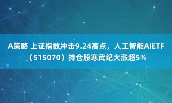 A策略 上证指数冲击9.24高点，人工智能AIETF（515070）持仓股寒武纪大涨超5%