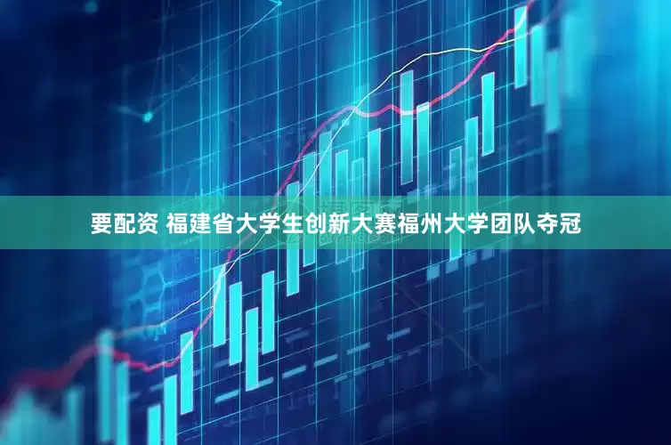 要配资 福建省大学生创新大赛福州大学团队夺冠