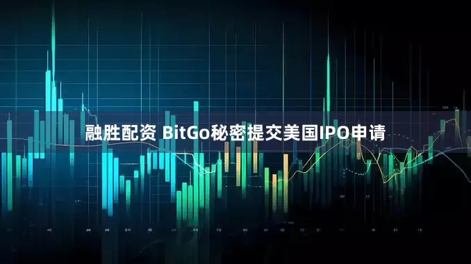 融胜配资 BitGo秘密提交美国IPO申请