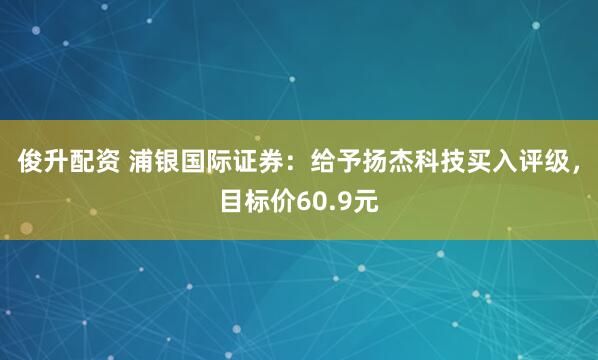 俊升配资 浦银国际证券：给予扬杰科技买入评级，目标价60.9元