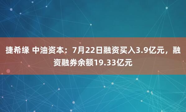 捷希缘 中油资本：7月22日融资买入3.9亿元，融资融券余额19.33亿元
