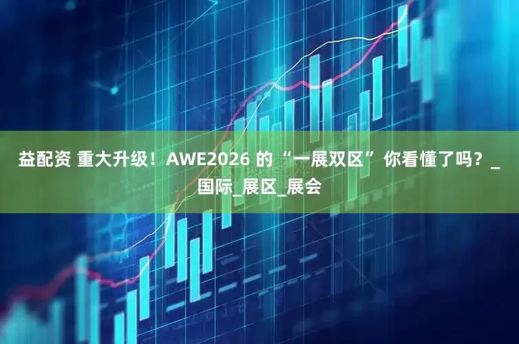 益配资 重大升级！AWE2026 的 “一展双区” 你看懂了吗？_国际_展区_展会