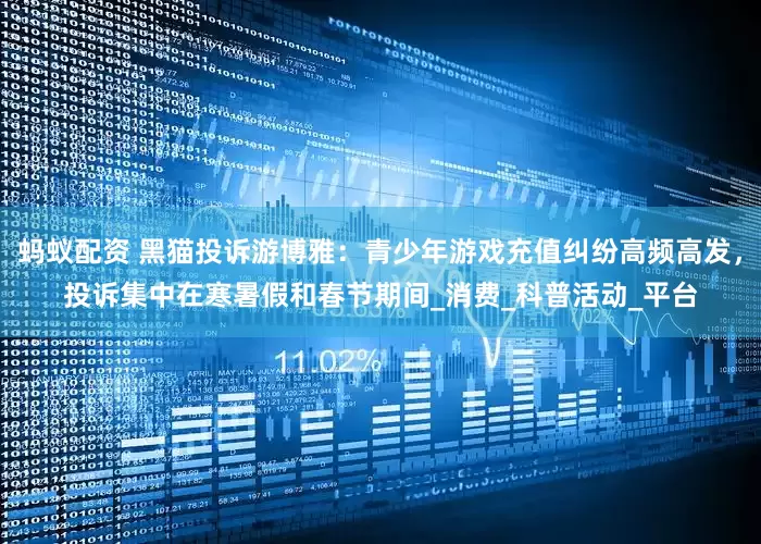 蚂蚁配资 黑猫投诉游博雅：青少年游戏充值纠纷高频高发，投诉集中在寒暑假和春节期间_消费_科普活动_平台
