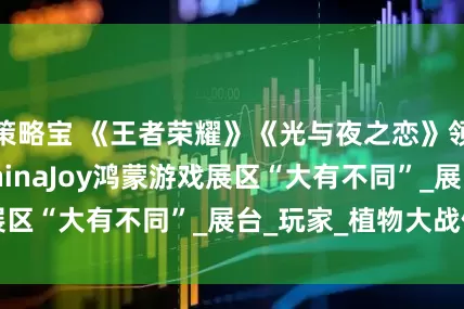 策略宝 《王者荣耀》《光与夜之恋》领衔！2025 ChinaJoy鸿蒙游戏展区“大有不同”_展台_玩家_植物大战僵尸