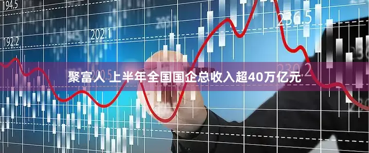 聚富人 上半年全国国企总收入超40万亿元