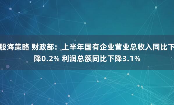 股海策略 财政部：上半年国有企业营业总收入同比下降0.2% 利润总额同比下降3.1%