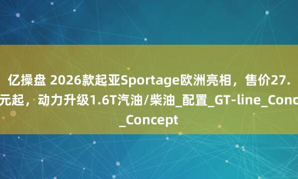 亿操盘 2026款起亚Sportage欧洲亮相，售价27.5万元起，动力升级1.6T汽油/柴油_配置_GT-line_Concept