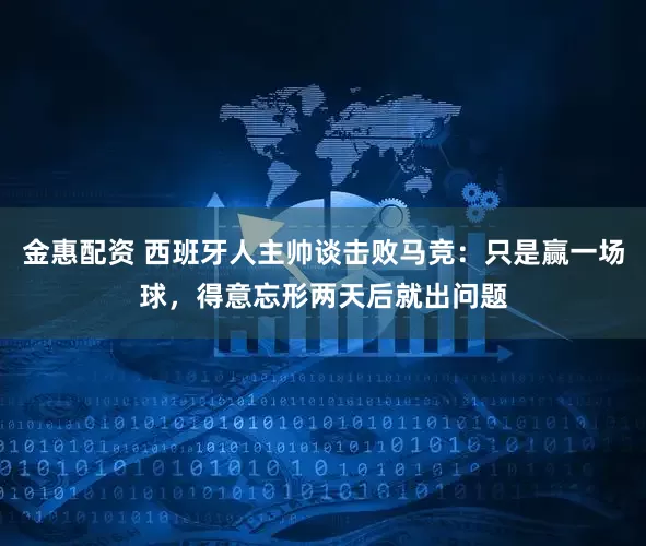 金惠配资 西班牙人主帅谈击败马竞：只是赢一场球，得意忘形两天后就出问题