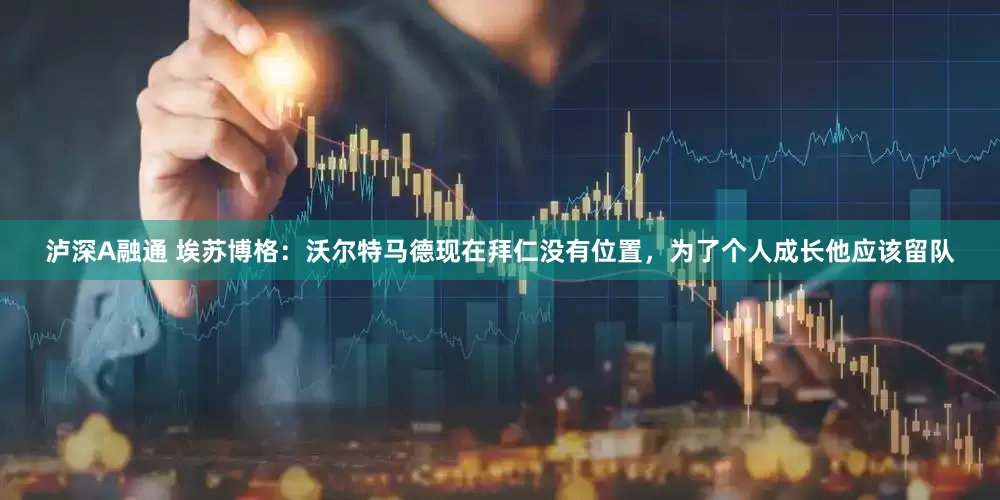 泸深A融通 埃苏博格：沃尔特马德现在拜仁没有位置，为了个人成长他应该留队