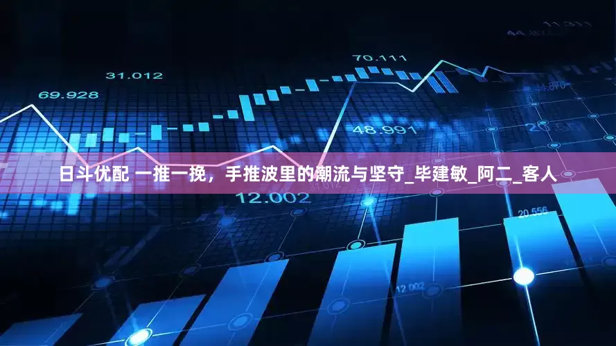 日斗优配 一推一挽，手推波里的潮流与坚守_毕建敏_阿二_客人