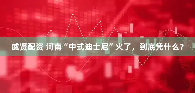威贤配资 河南“中式迪士尼”火了，到底凭什么？