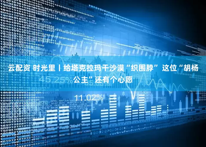 云配资 时光里丨给塔克拉玛干沙漠“织围脖” 这位“胡杨公主”还有个心愿