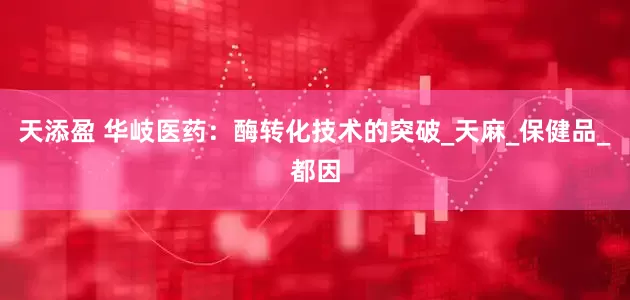 天添盈 华岐医药：酶转化技术的突破_天麻_保健品_都因