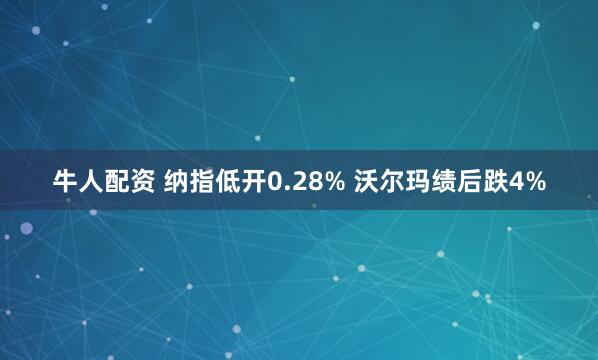 牛人配资 纳指低开0.28% 沃尔玛绩后跌4%