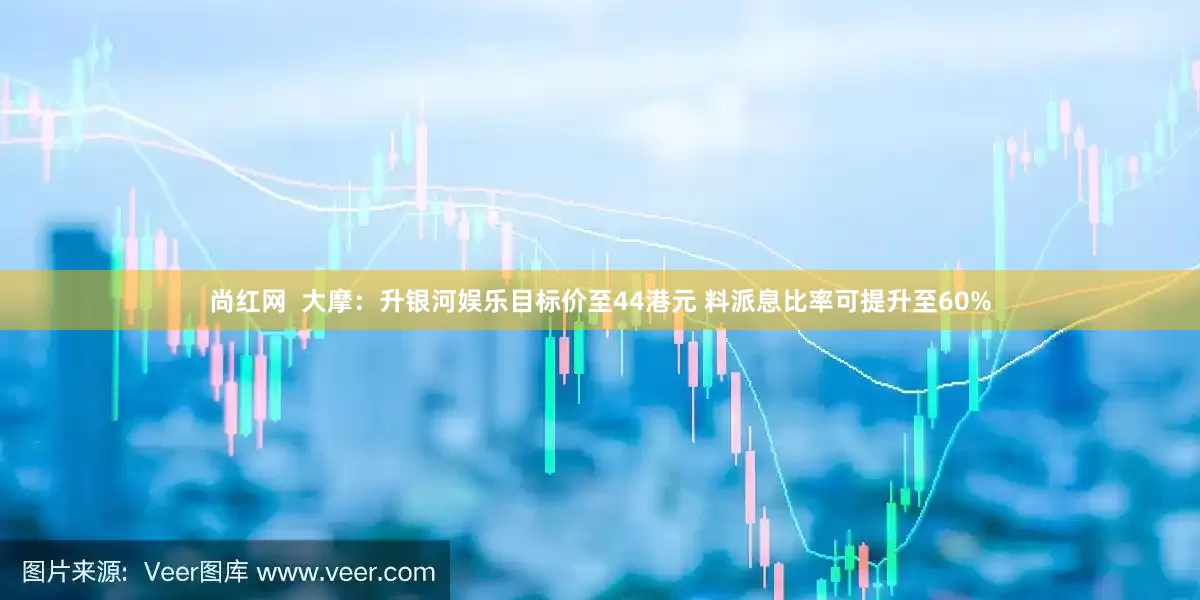 尚红网  大摩：升银河娱乐目标价至44港元 料派息比率可提升至60%