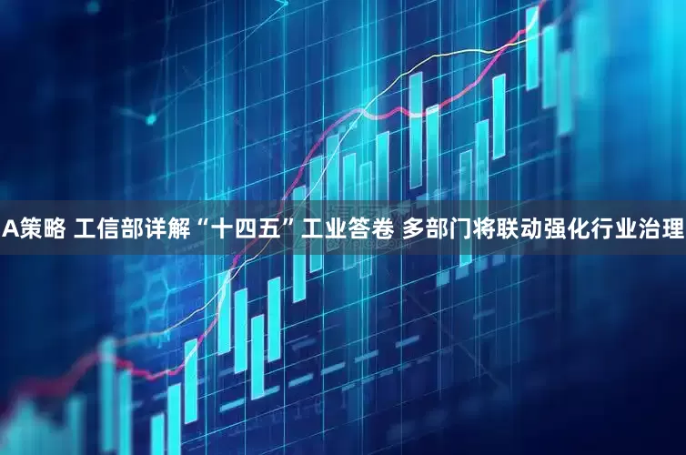 A策略 工信部详解“十四五”工业答卷 多部门将联动强化行业治理