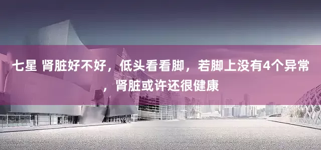 七星 肾脏好不好，低头看看脚，若脚上没有4个异常，肾脏或许还很健康