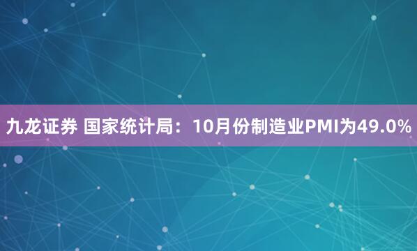 九龙证券 国家统计局：10月份制造业PMI为49.0%