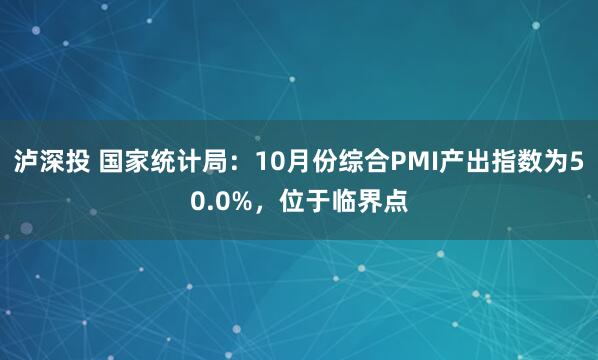 泸深投 国家统计局：10月份综合PMI产出指数为50.0%，位于临界点