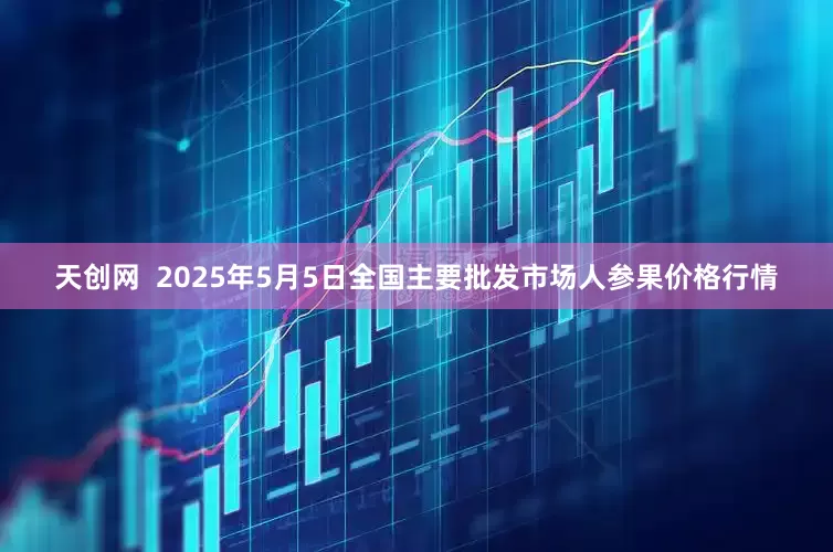 天创网  2025年5月5日全国主要批发市场人参果价格行情