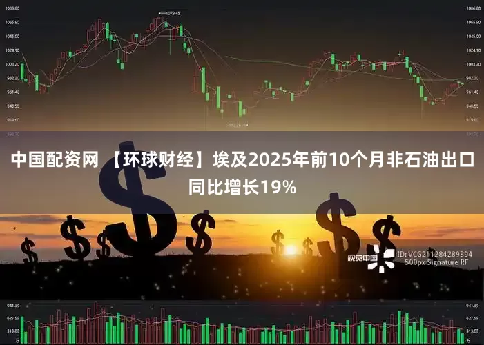 中国配资网 【环球财经】埃及2025年前10个月非石油出口同比增长19%
