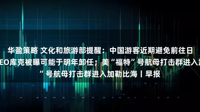 华盈策略 文化和旅游部提醒:中国游客近期避免前往日本;苹果公司CEO库克被曝可能于明年卸任;美“福特”号航母打击群进入加勒比海丨早报