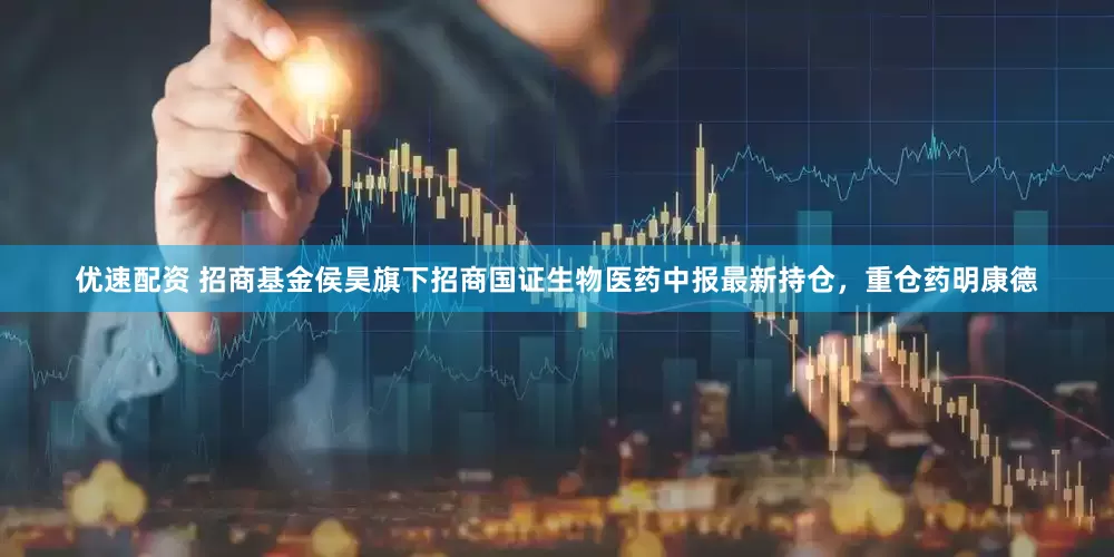 优速配资 招商基金侯昊旗下招商国证生物医药中报最新持仓，重仓药明康德