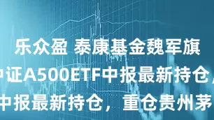 乐众盈 泰康基金魏军旗下泰康中证A500ETF中报最新持仓，重仓贵州茅台